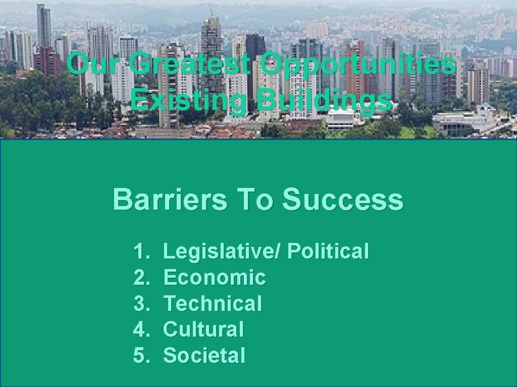 Our Greatest Opportunities Existing Buildings Barriers To Success 1. 2. 3. 4. 5. Legislative/
