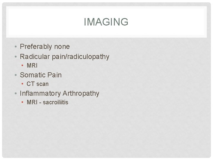 IMAGING • Preferably none • Radicular pain/radiculopathy • MRI • Somatic Pain • CT