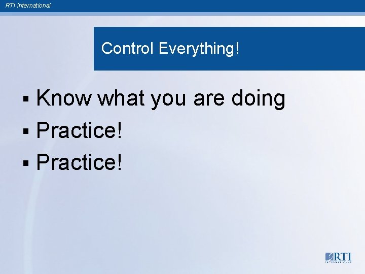RTI International Control Everything! § Know what you are doing § Practice! 