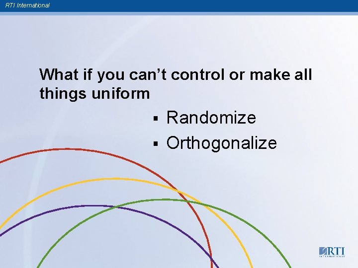 RTI International What if you can’t control or make all things uniform Randomize §