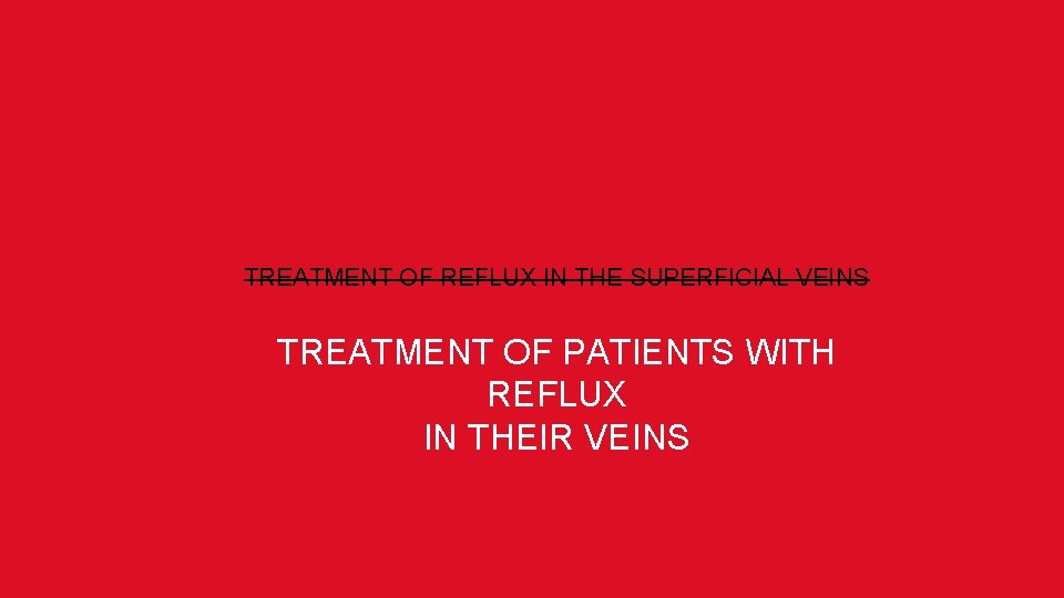 TREATMENT OF REFLUX IN THE SUPERFICIAL VEINS TREATMENT OF PATIENTS WITH REFLUX IN THEIR