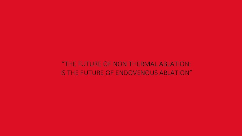 “THE FUTURE OF NON THERMAL ABLATION: IS THE FUTURE OF ENDOVENOUS ABLATION” 