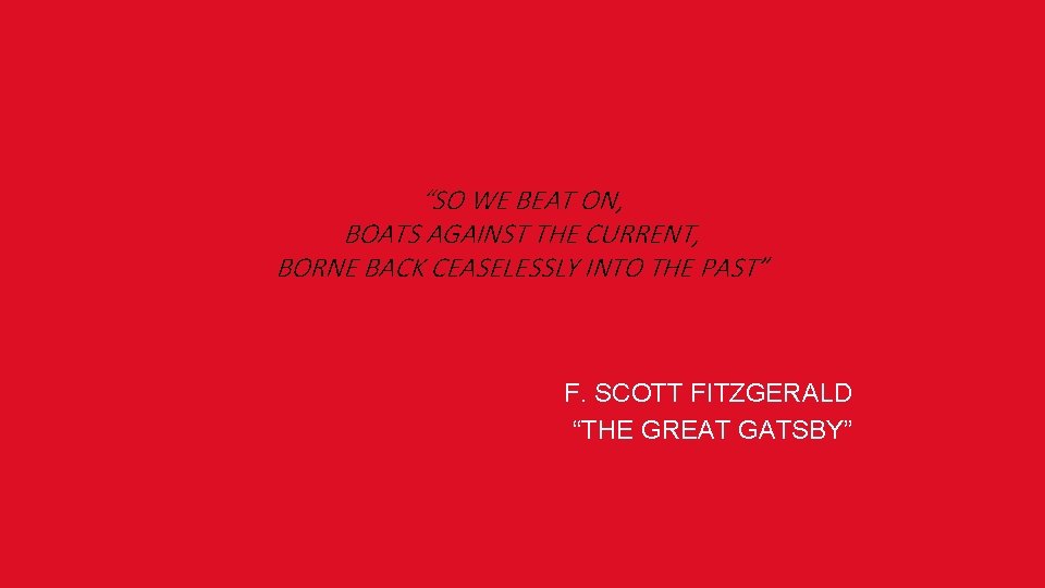 “SO WE BEAT ON, BOATS AGAINST THE CURRENT, BORNE BACK CEASELESSLY INTO THE PAST”