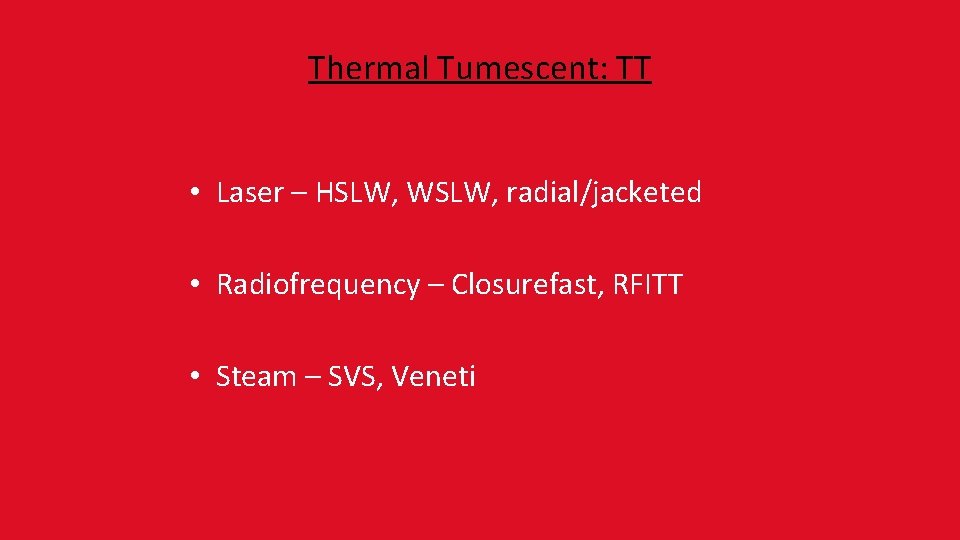 Thermal Tumescent: TT • Laser – HSLW, WSLW, radial/jacketed • Radiofrequency – Closurefast, RFITT