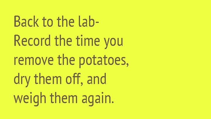 Back to the lab. Record the time you remove the potatoes, dry them off,