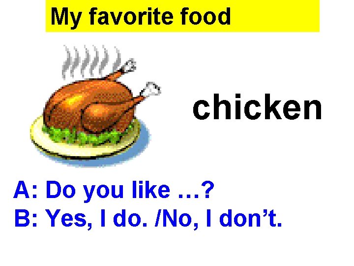 My favorite food chicken A: Do you like …? B: Yes, I do. /No,