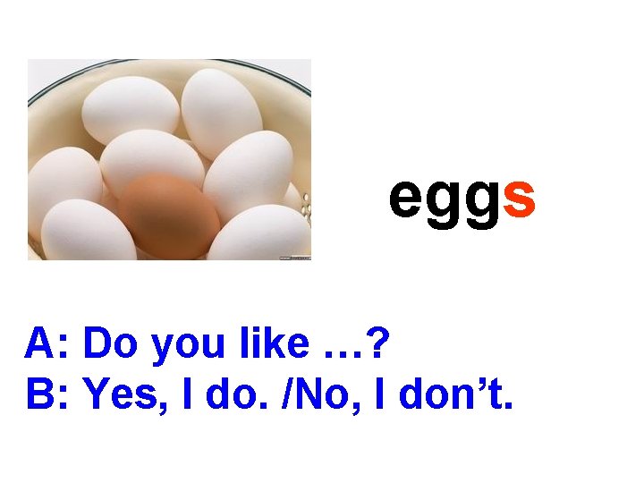eggs A: Do you like …? B: Yes, I do. /No, I don’t. 