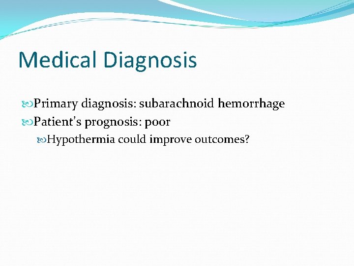 Medical Diagnosis Primary diagnosis: subarachnoid hemorrhage Patient’s prognosis: poor Hypothermia could improve outcomes? 