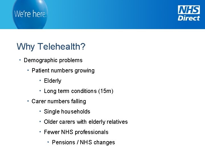 Why Telehealth? Demographic problems Patient numbers growing Elderly Long term conditions (15 m) Carer