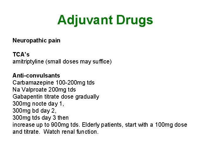 Adjuvant Drugs Neuropathic pain TCA’s amitriptyline (small doses may suffice) Anti-convulsants Carbamazepine 100 -200 Adjuvant Drugs Neuropathic pain TCA’s amitriptyline (small doses may suffice) Anti-convulsants Carbamazepine 100 -200