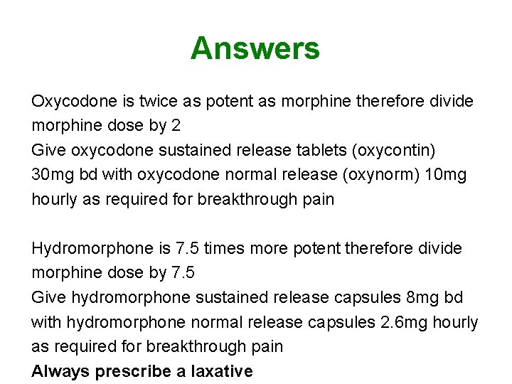Answers Oxycodone is twice as potent as morphine therefore divide morphine dose by 2 Answers Oxycodone is twice as potent as morphine therefore divide morphine dose by 2