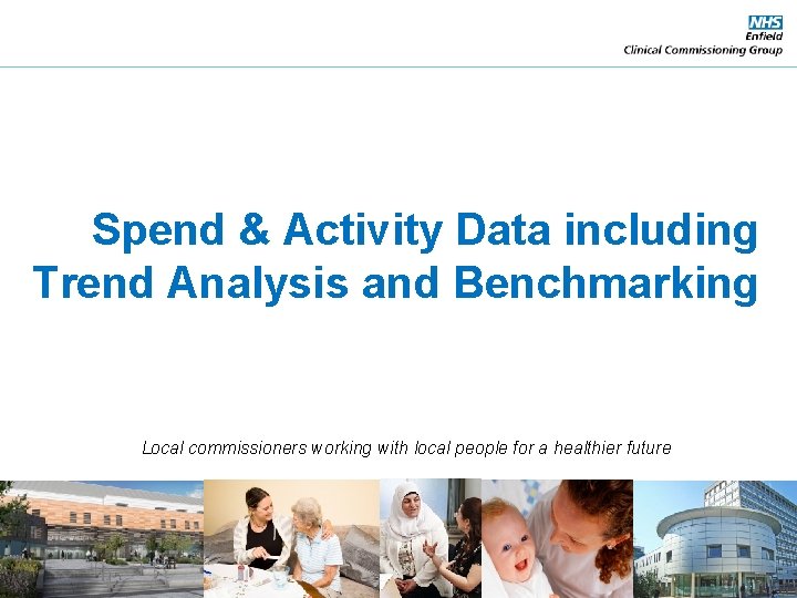 Spend & Activity Data including Trend Analysis and Benchmarking Local commissioners working with local