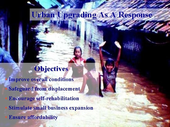 Urban Upgrading As A Response Objectives • Improve overall conditions • Safeguard from displacement