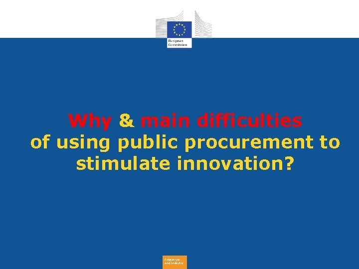 Why & main difficulties of using public procurement to stimulate innovation? Enterprise and Industry