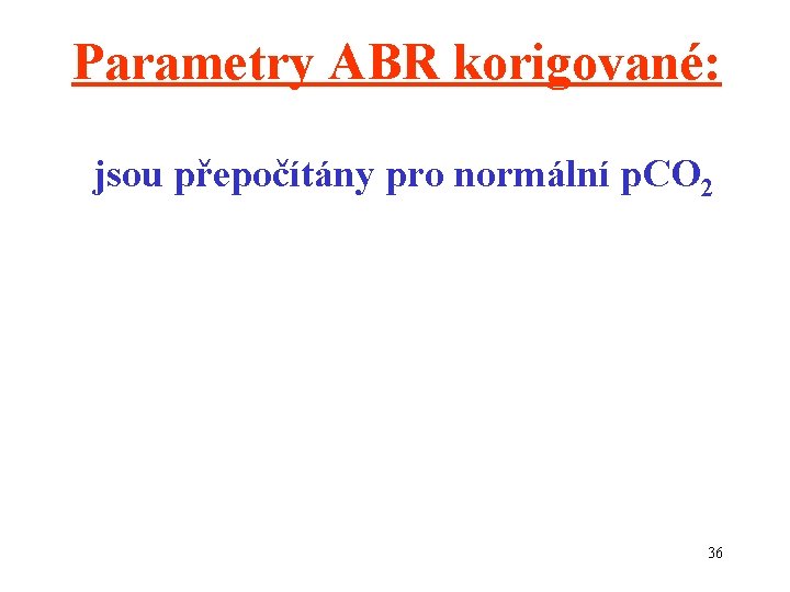 Parametry ABR korigované: jsou přepočítány pro normální p. CO 2 36 