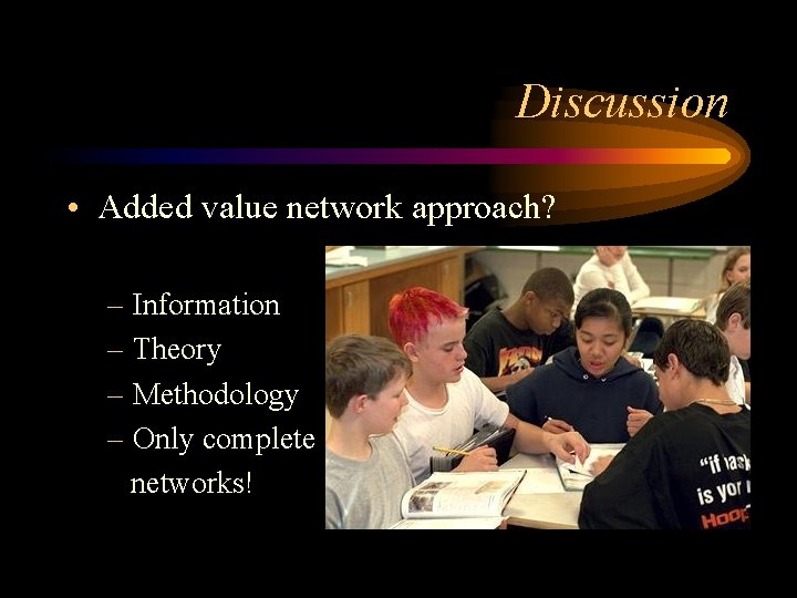 Discussion • Added value network approach? – Information – Theory – Methodology – Only