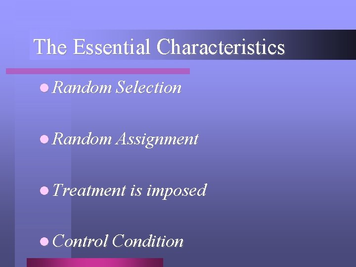 The Essential Characteristics l Random Selection l Random Assignment l Treatment is imposed l