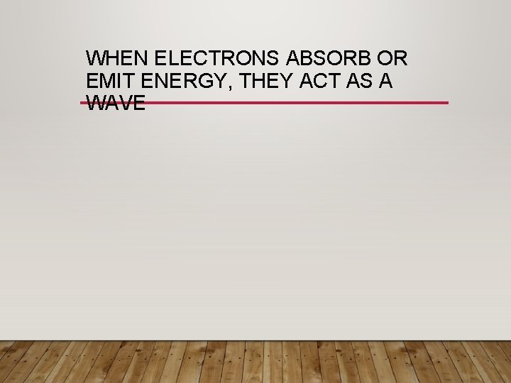 WHEN ELECTRONS ABSORB OR EMIT ENERGY, THEY ACT AS A WAVE 