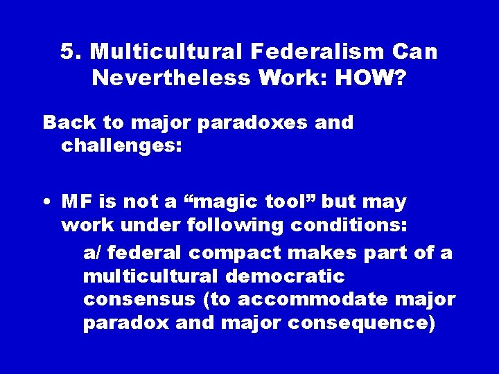 5. Multicultural Federalism Can Nevertheless Work: HOW? Back to major paradoxes and challenges: •