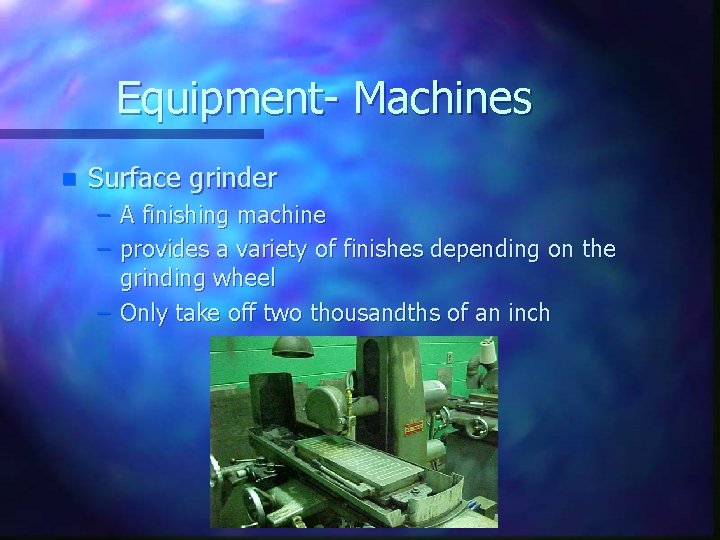 Equipment- Machines n Surface grinder – A finishing machine – provides a variety of