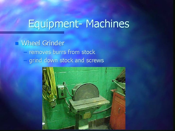 Equipment- Machines n Wheel Grinder – removes burrs from stock – grind down stock