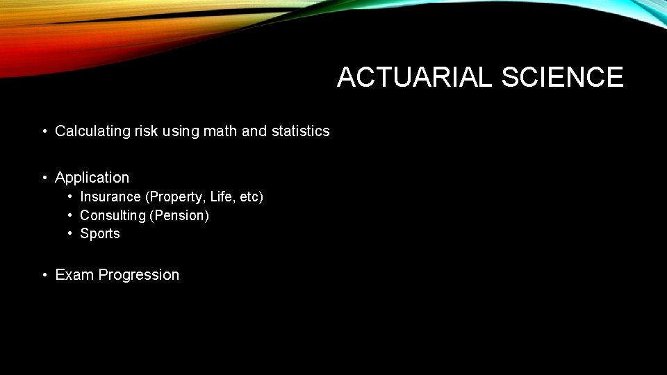 ACTUARIAL SCIENCE • Calculating risk using math and statistics • Application • Insurance (Property,