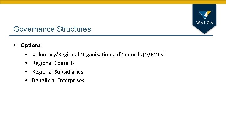 Governance Structures • Options: • • Voluntary/Regional Organisations of Councils (V/ROCs) Regional Councils Regional
