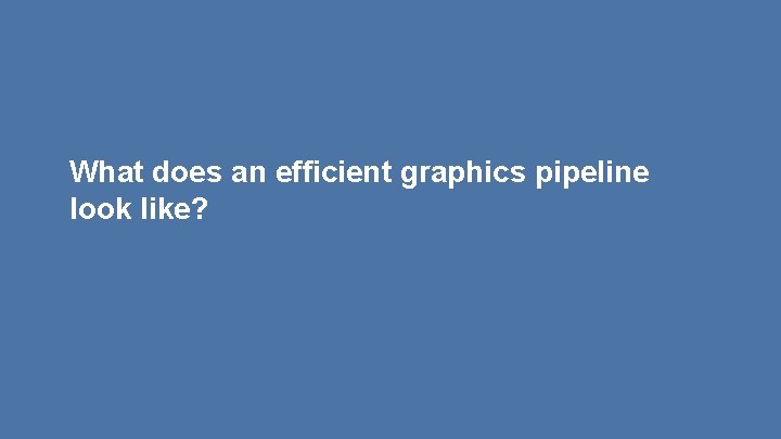 What does an efficient graphics pipeline look like? 