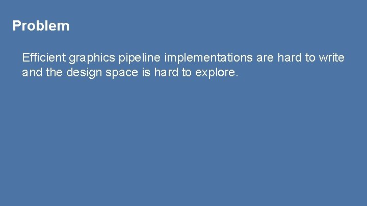 Problem Efficient graphics pipeline implementations are hard to write and the design space is