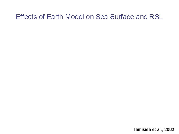 Effects of Earth Model on Sea Surface and RSL Tamisiea et al. , 2003