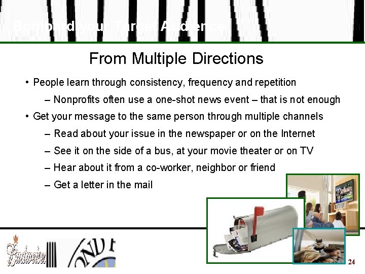 Bombard your Target Audience From Multiple Directions • People learn through consistency, frequency and