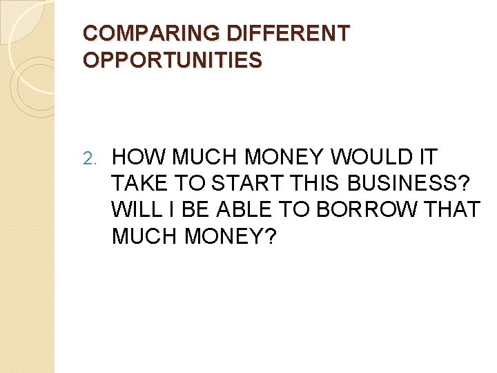 COMPARING DIFFERENT OPPORTUNITIES 2. HOW MUCH MONEY WOULD IT TAKE TO START THIS BUSINESS?