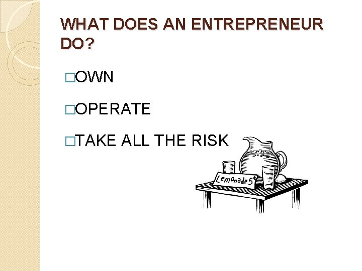 WHAT DOES AN ENTREPRENEUR DO? �OWN �OPERATE �TAKE ALL THE RISK 