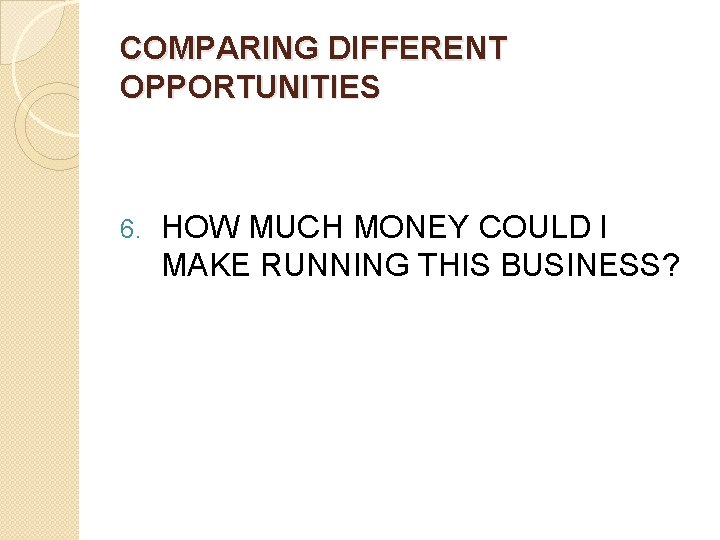 COMPARING DIFFERENT OPPORTUNITIES 6. HOW MUCH MONEY COULD I MAKE RUNNING THIS BUSINESS? 