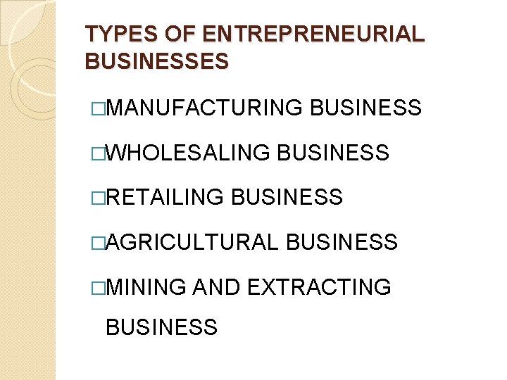 TYPES OF ENTREPRENEURIAL BUSINESSES �MANUFACTURING �WHOLESALING �RETAILING BUSINESS �AGRICULTURAL �MINING BUSINESS AND EXTRACTING BUSINESS