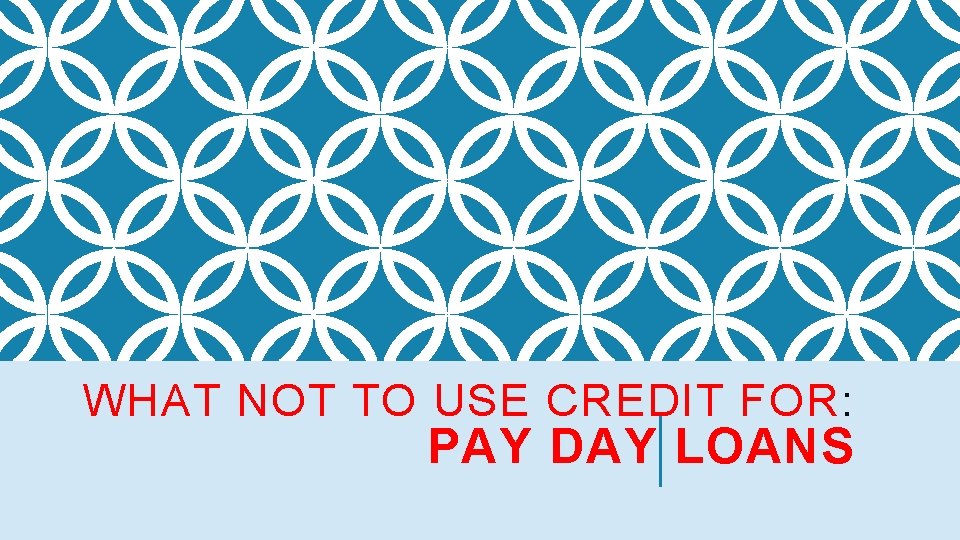 WHAT NOT TO USE CREDIT FOR: PAY DAY LOANS 