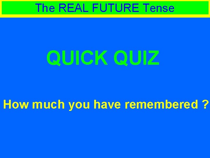 The REAL FUTURE Tense QUICK QUIZ How much you have remembered ? 