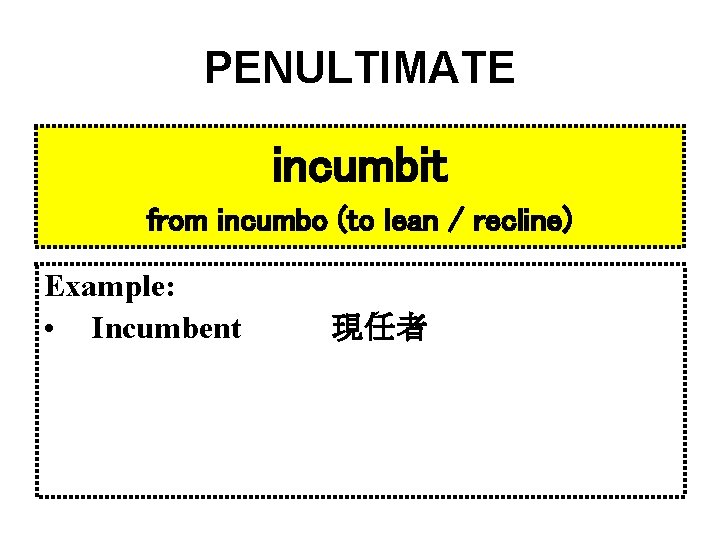 PENULTIMATE incumbit from incumbo (to lean / recline) Example: • Incumbent 現任者 
