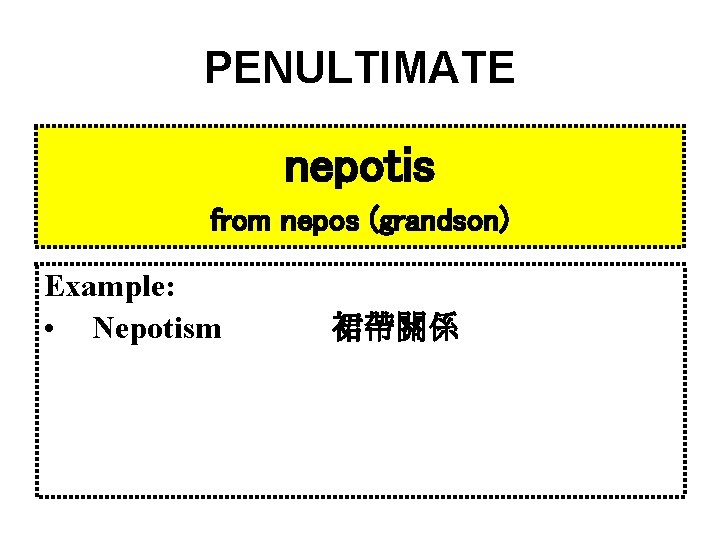 PENULTIMATE nepotis from nepos (grandson) Example: • Nepotism 裙帶關係 