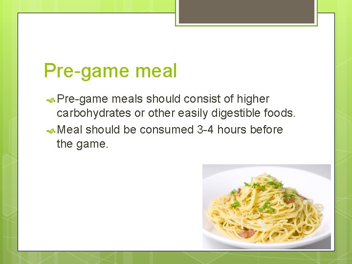 Pre-game meal Pre-game meals should consist of higher carbohydrates or other easily digestible foods.