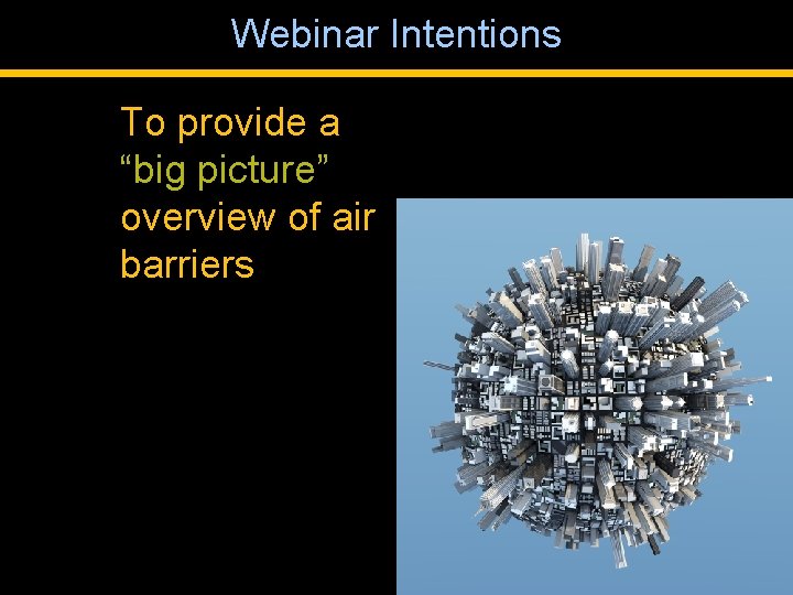 Webinar Intentions To provide a “big picture” overview of air barriers 