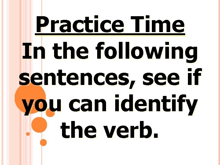 Practice Time In the following sentences, see if you can identify the verb. 