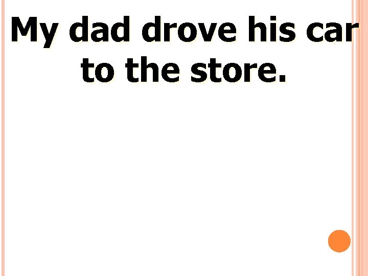 My dad drove his car to the store. 