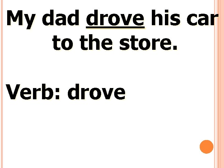 My dad drove his car to the store. Verb: drove 