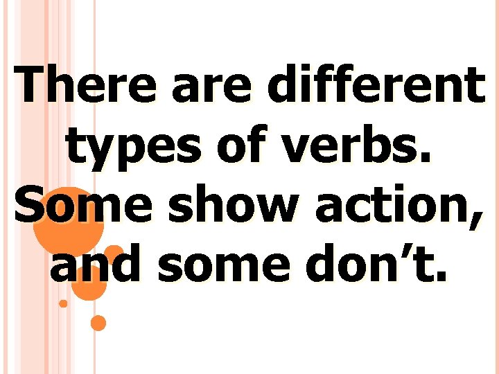 There are different types of verbs. Some show action, and some don’t. 