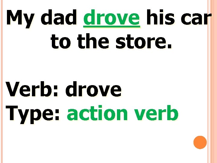 My dad drove his car to the store. Verb: drove Type: action verb 