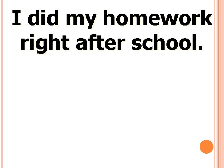 I did my homework right after school. 