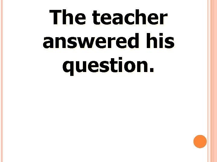 The teacher answered his question. 