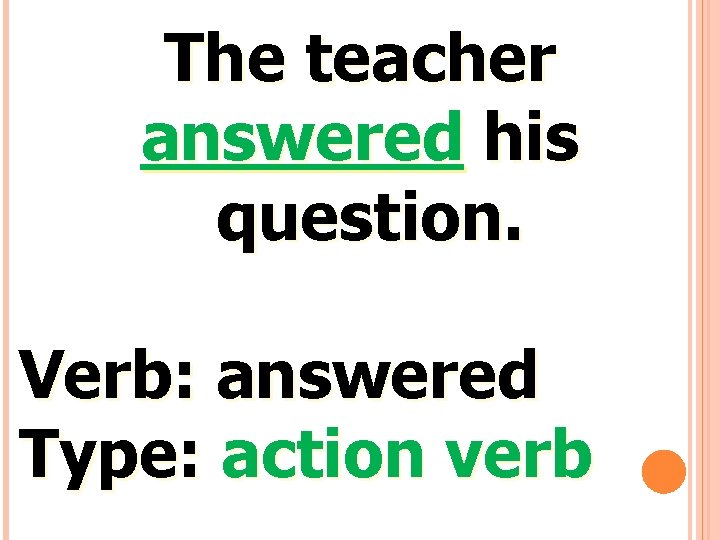 The teacher answered his question. Verb: answered Type: action verb 