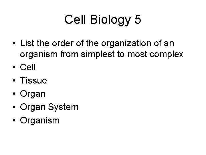 Cell Biology 5 • List the order of the organization of an organism from